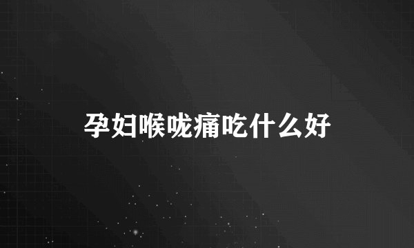 孕妇喉咙痛吃什么好