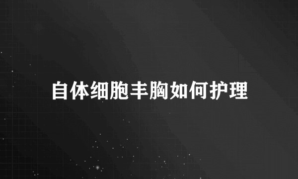 自体细胞丰胸如何护理