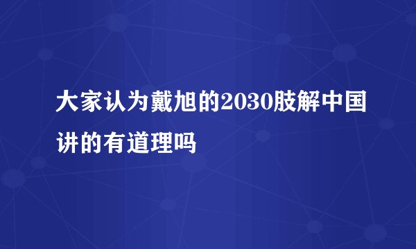 大家认为戴旭的2030肢解中国讲的有道理吗