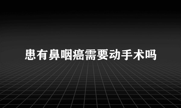 患有鼻咽癌需要动手术吗