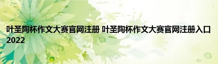 叶圣陶杯作文大赛官网注册 叶圣陶杯作文大赛官网注册入口2022