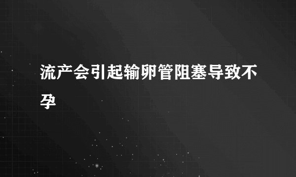 流产会引起输卵管阻塞导致不孕