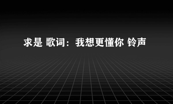求是 歌词：我想更懂你 铃声