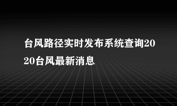 台风路径实时发布系统查询2020台风最新消息