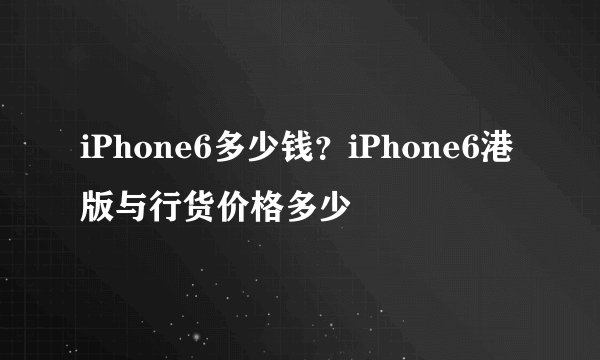 iPhone6多少钱？iPhone6港版与行货价格多少