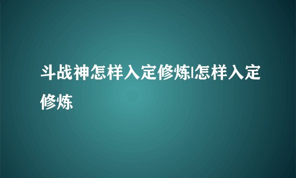 斗战神怎样入定修炼|怎样入定修炼