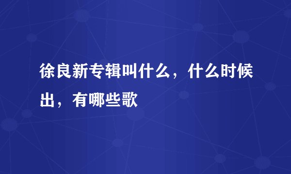 徐良新专辑叫什么，什么时候出，有哪些歌