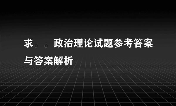 求。。政治理论试题参考答案与答案解析