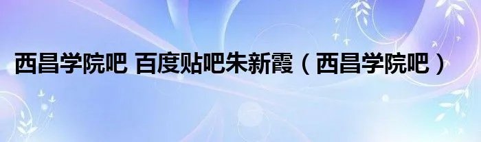 西昌学院吧 百度贴吧朱新霞(西昌学院吧)