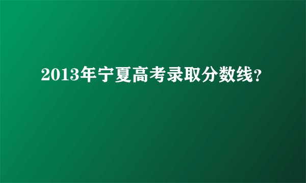 2013年宁夏高考录取分数线？