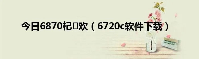 今日6870杞欢(6720c软件下载)