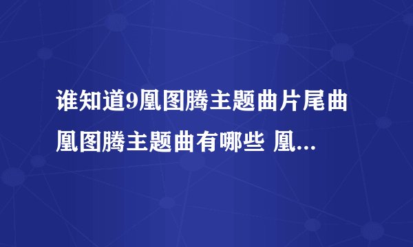 谁知道9凰图腾主题曲片尾曲 凰图腾主题曲有哪些 凰图腾33百度影音？凰图腾？