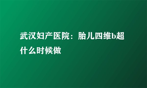 武汉妇产医院:胎儿四维b超什么时候做