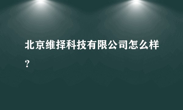 北京维择科技有限公司怎么样？