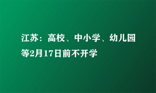 江苏：高校、中小学、幼儿园等2月17日前不开学