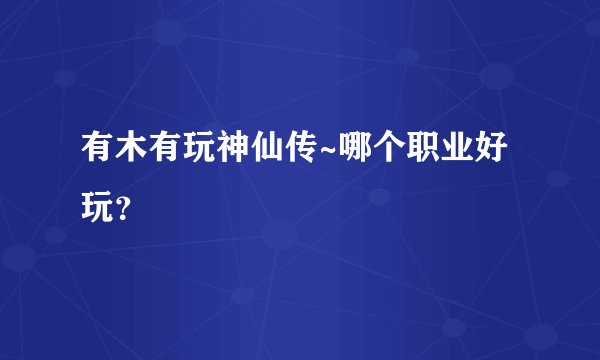 有木有玩神仙传~哪个职业好玩？