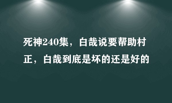 死神240集，白哉说要帮助村正，白哉到底是坏的还是好的