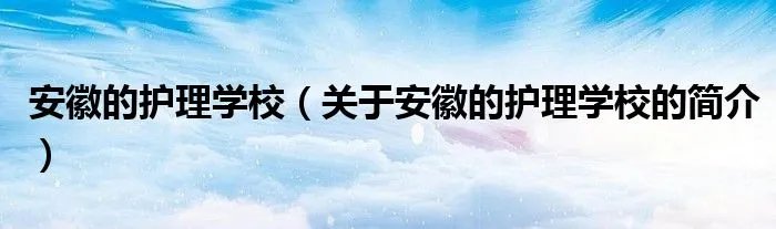 安徽的护理学校（关于安徽的护理学校的简介）