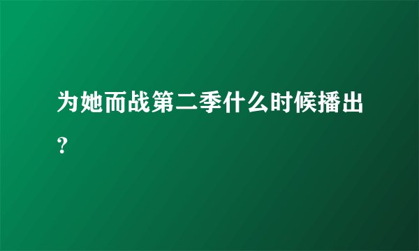 为她而战第二季什么时候播出？