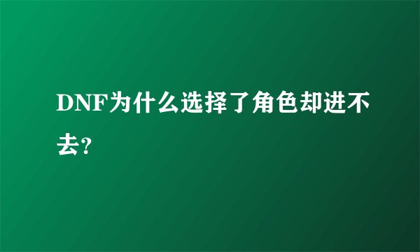 DNF为什么选择了角色却进不去？