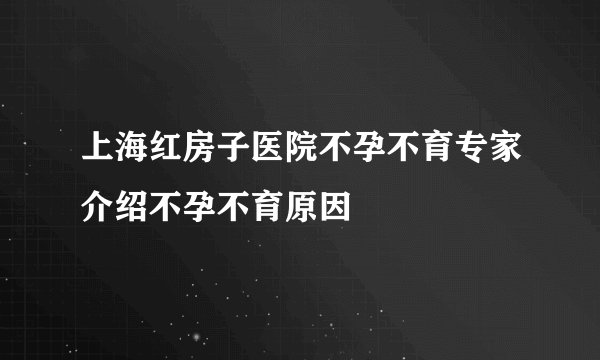 上海红房子医院不孕不育专家介绍不孕不育原因