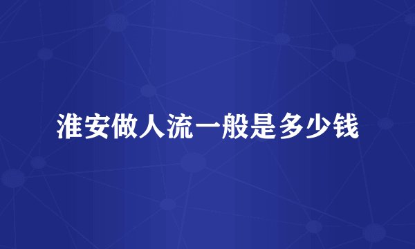 淮安做人流一般是多少钱
