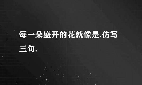 每一朵盛开的花就像是.仿写三句.