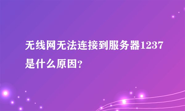 无线网无法连接到服务器1237是什么原因？