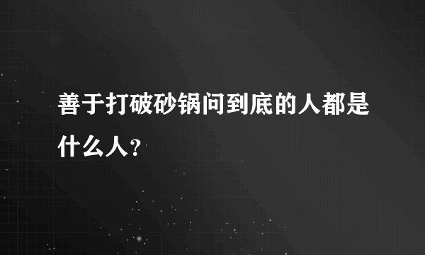 善于打破砂锅问到底的人都是什么人？