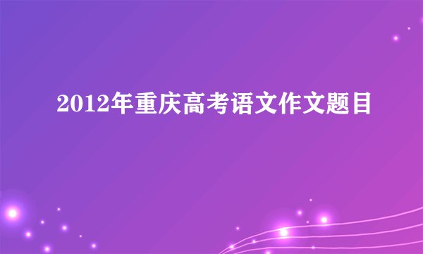 2012年重庆高考语文作文题目