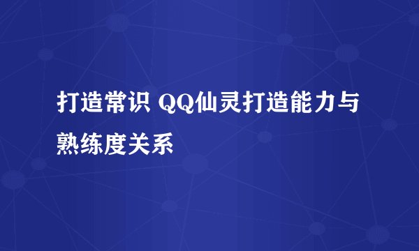 打造常识 QQ仙灵打造能力与熟练度关系