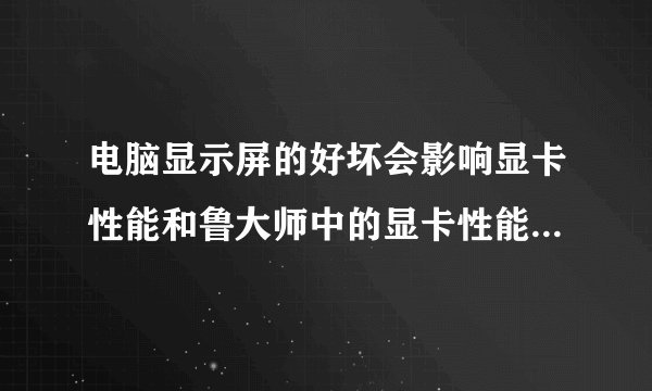 电脑显示屏的好坏会影响显卡性能和鲁大师中的显卡性能得分吗?