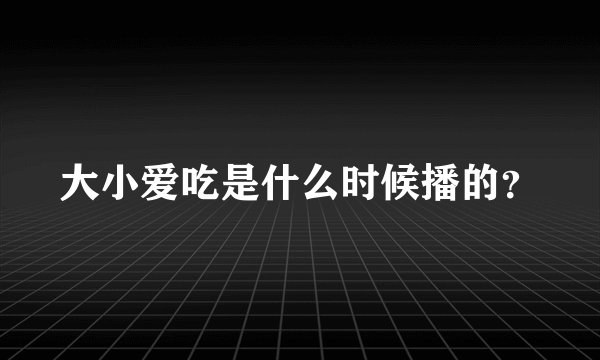 大小爱吃是什么时候播的？