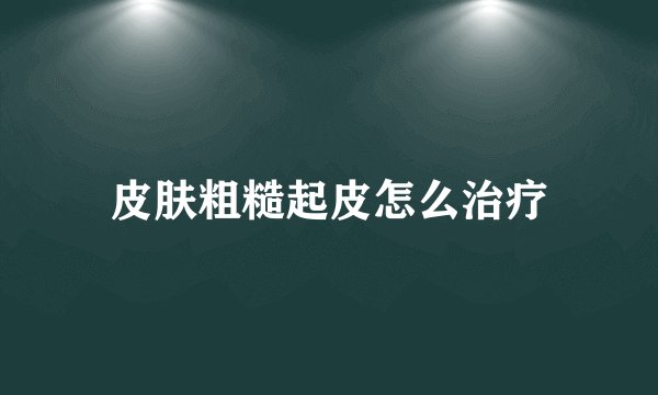 皮肤粗糙起皮怎么治疗