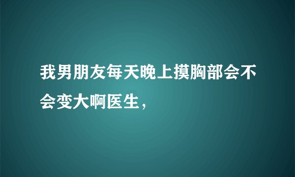 我男朋友每天晚上摸胸部会不会变大啊医生，