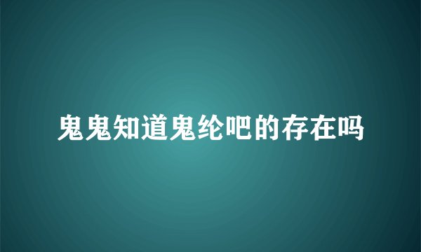 鬼鬼知道鬼纶吧的存在吗