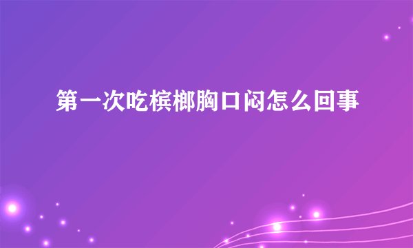 第一次吃槟榔胸口闷怎么回事