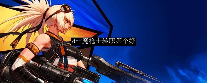 dnf魔枪士转职哪个好