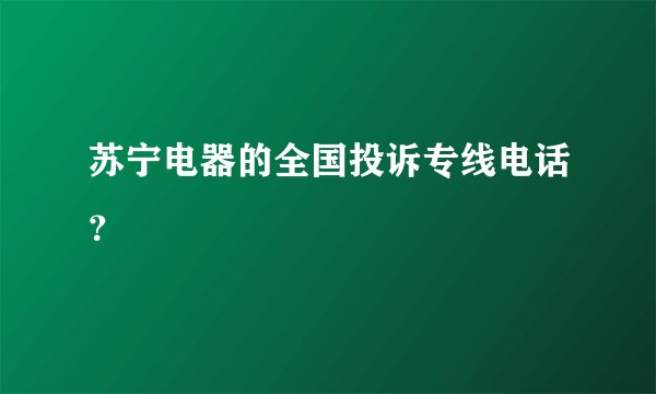 苏宁电器的全国投诉专线电话？