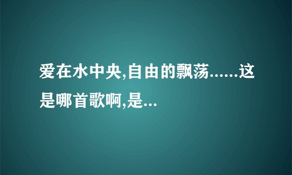 爱在水中央,自由的飘荡......这是哪首歌啊,是女的唱的