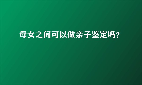 母女之间可以做亲子鉴定吗？