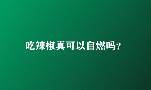 吃辣椒真可以自燃吗？