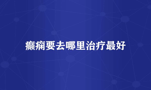 癫痫要去哪里治疗最好