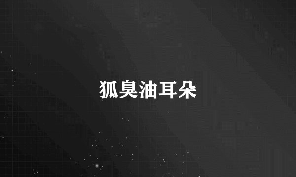 狐臭油耳朵