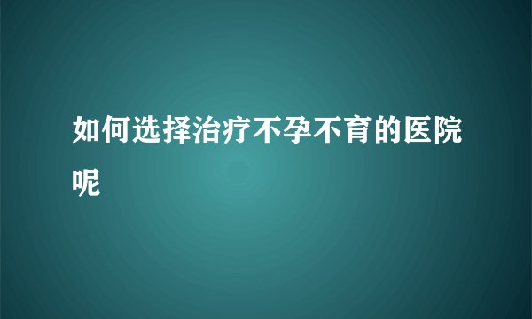 如何选择治疗不孕不育的医院呢