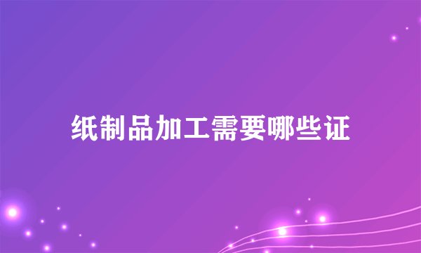纸制品加工需要哪些证