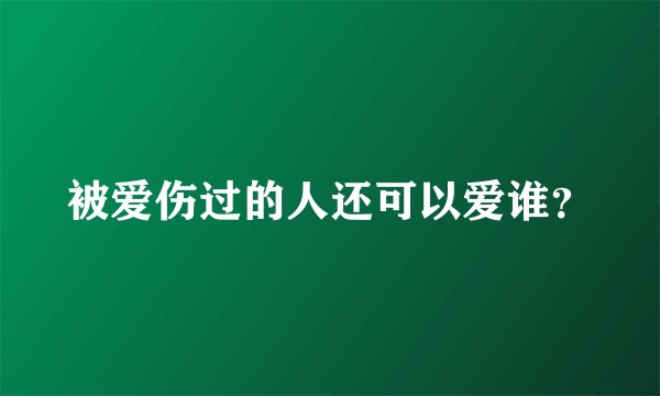 被爱伤过的人还可以爱谁？