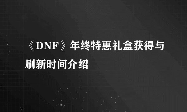 《DNF》年终特惠礼盒获得与刷新时间介绍