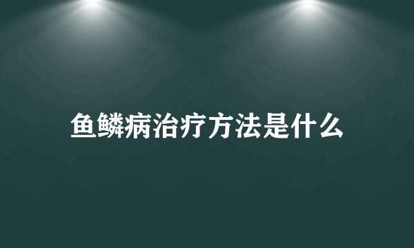鱼鳞病治疗方法是什么