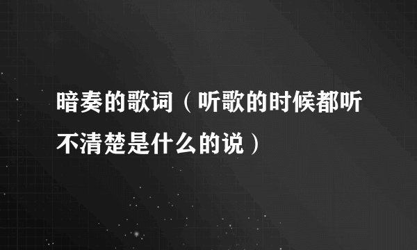 暗奏的歌词(听歌的时候都听不清楚是什么的说)